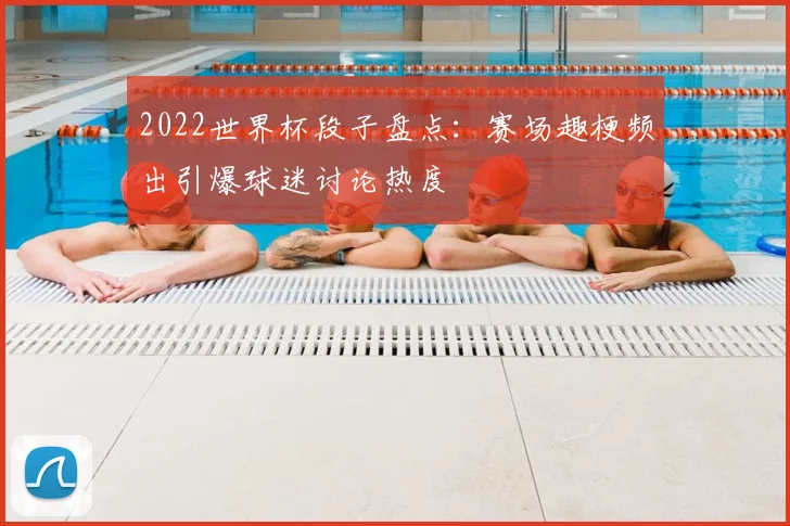 2022世界杯段子盘点：赛场趣梗频出引爆球迷讨论热度
