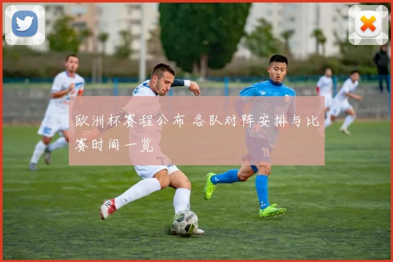 欧洲杯赛程公布 各队对阵安排与比赛时间一览