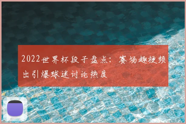 2022世界杯段子盘点：赛场趣梗频出引爆球迷讨论热度