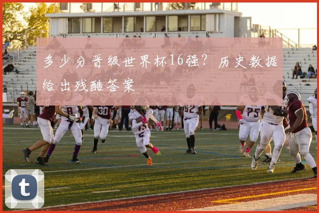 多少分晋级世界杯16强？历史数据给出残酷答案