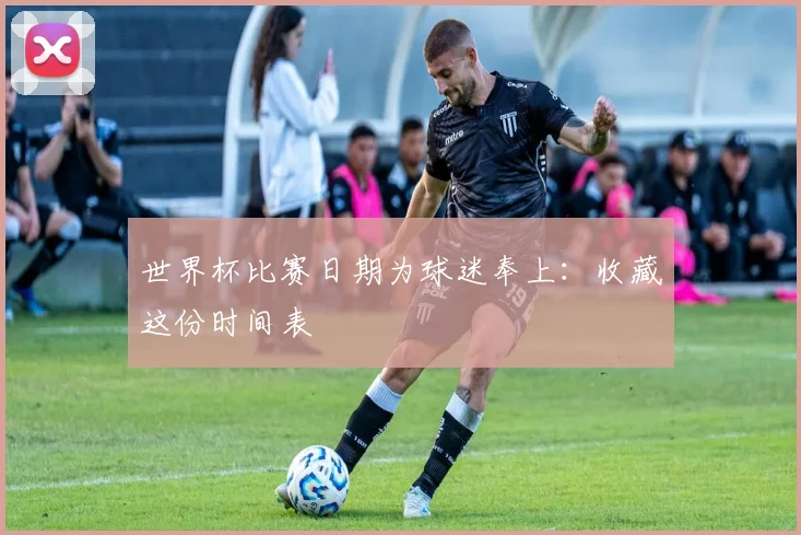 世界杯比赛日期为球迷奉上:收藏这份时间表