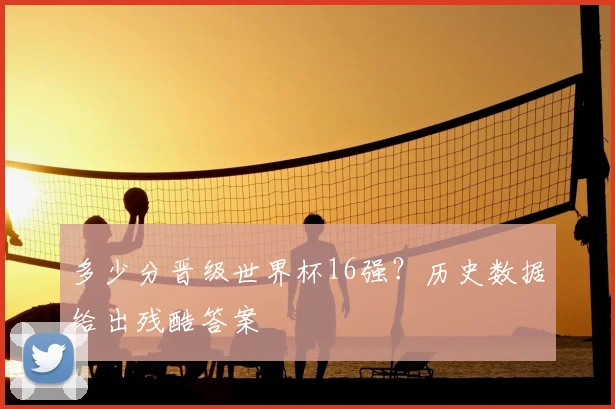 多少分晋级世界杯16强?历史数据给出残酷答案