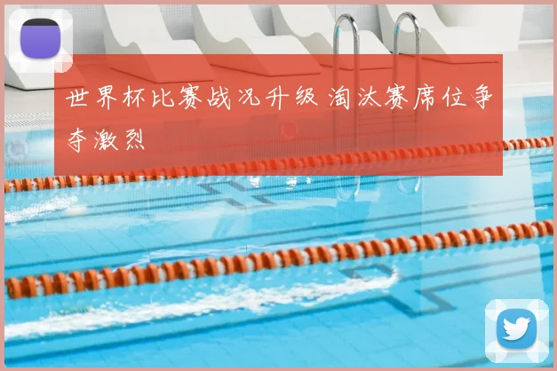 世界杯比赛战况升级 淘汰赛席位争夺激烈