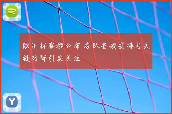 欧洲杯赛程公布 各队备战安排与关键对阵引发关注
