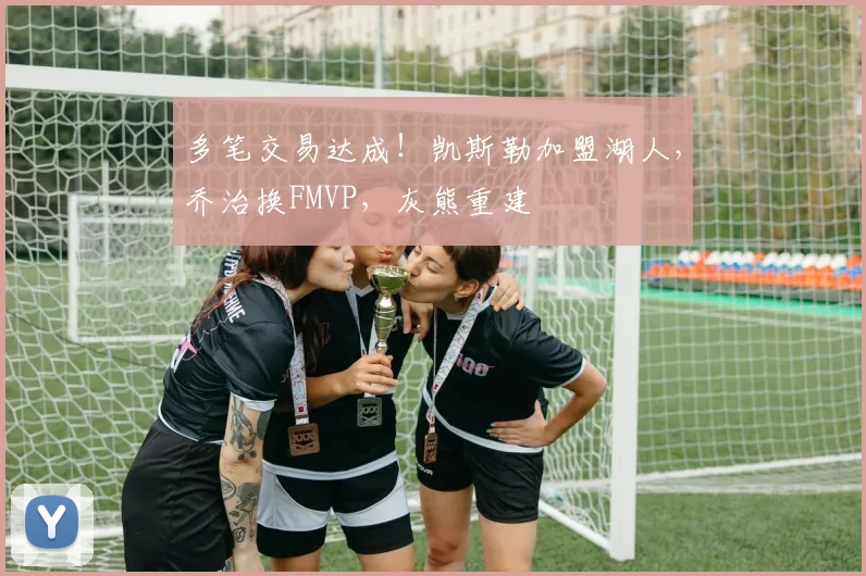 多笔交易达成！凯斯勒加盟湖人，乔治换FMVP，灰熊重建